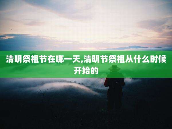 清明祭祖节在哪一天,清明节祭祖从什么时候开始的