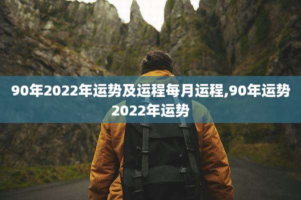 90年2022年运势及运程每月运程,90年运势2022年运势