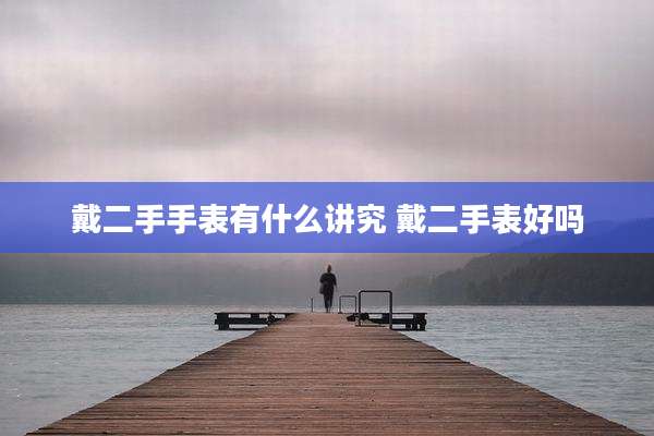 戴二手手表有什么讲究 戴二手表好吗
