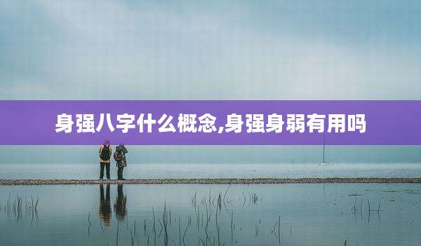 身强八字什么概念,身强身弱有用吗