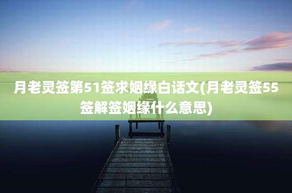 月老灵签第51签求姻缘白话文(月老灵签55签解签姻缘什么意思)