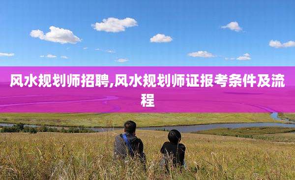 风水规划师招聘,风水规划师证报考条件及流程