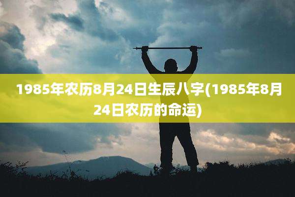 1985年农历8月24日生辰八字(1985年8月24日农历的命运)