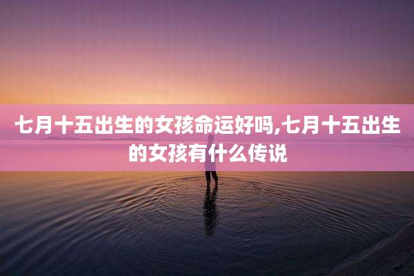 七月十五出生的女孩命运好吗,七月十五出生的女孩有什么传说