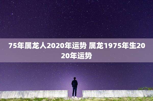 75年属龙人2020年运势 属龙1975年生2020年运势