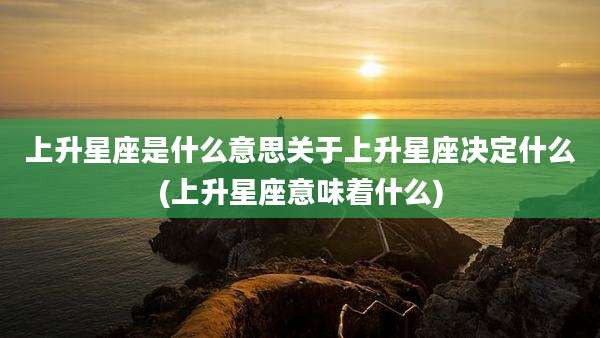 上升星座是什么意思关于上升星座决定什么(上升星座意味着什么)