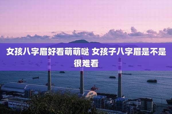 女孩八字眉好看萌萌哒 女孩子八字眉是不是很难看