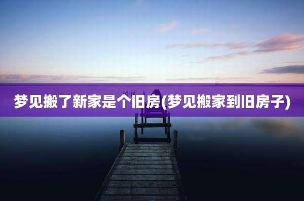 梦见搬了新家是个旧房(梦见搬家到旧房子)