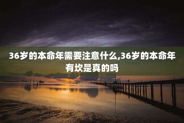 36岁的本命年需要注意什么,36岁的本命年有坎是真的吗
