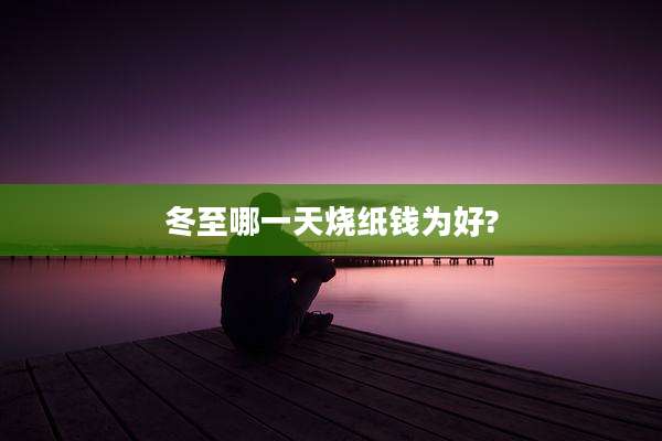 冬至哪一天烧纸钱为好?