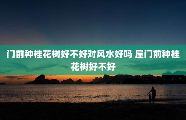 门前种桂花树好不好对风水好吗 屋门前种桂花树好不好