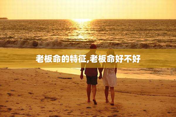 老板命的特征,老板命好不好