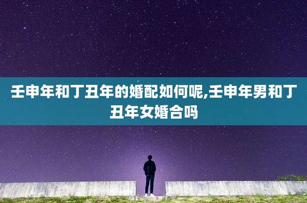 壬申年和丁丑年的婚配如何呢,壬申年男和丁丑年女婚合吗