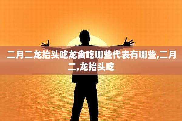 二月二龙抬头吃龙食吃哪些代表有哪些,二月二,龙抬头吃