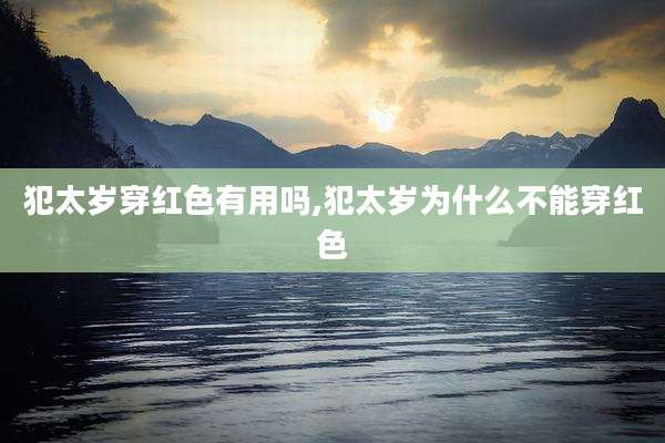 犯太岁穿红色有用吗,犯太岁为什么不能穿红色