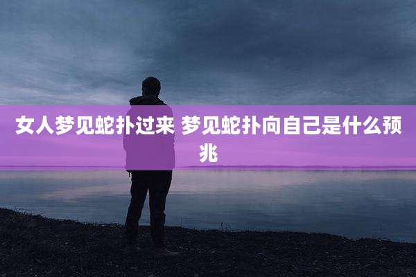 女人梦见蛇扑过来 梦见蛇扑向自己是什么预兆