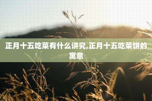 正月十五吃菜有什么讲究,正月十五吃菜饼的寓意