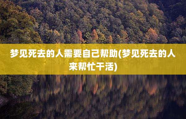 梦见死去的人需要自己帮助(梦见死去的人来帮忙干活)