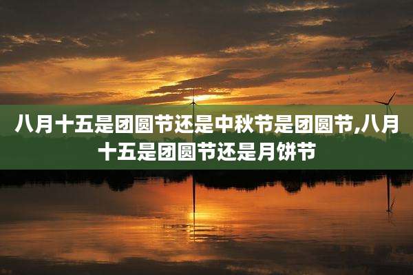 八月十五是团圆节还是中秋节是团圆节,八月十五是团圆节还是月饼节