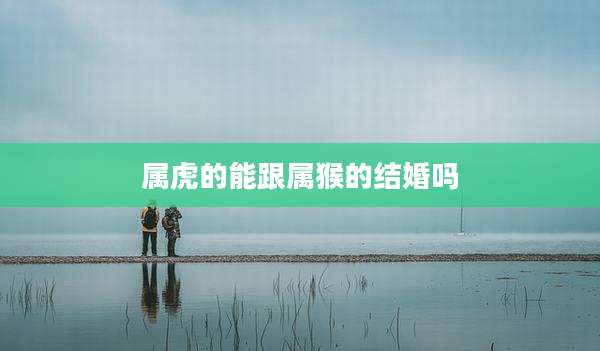 属虎的能跟属猴的结婚吗