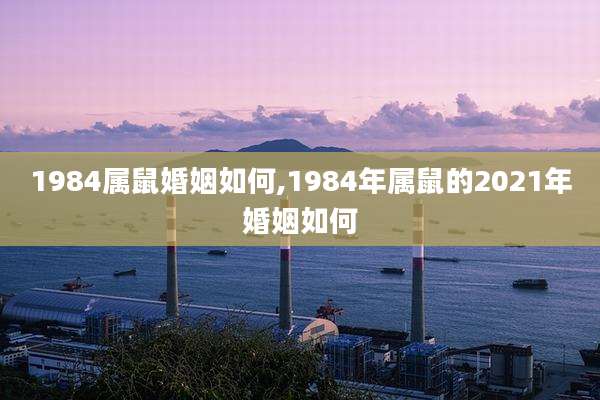 1984属鼠婚姻如何,1984年属鼠的2021年婚姻如何