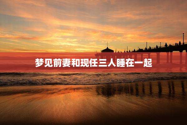 梦见前妻和现任三人睡在一起