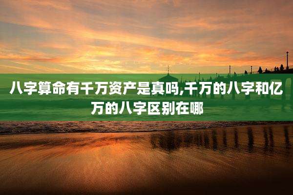 八字算命有千万资产是真吗,千万的八字和亿万的八字区别在哪