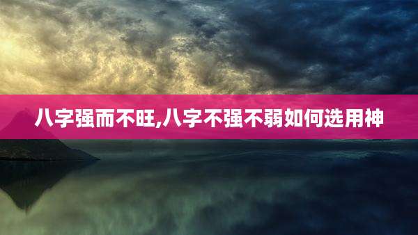 八字强而不旺,八字不强不弱如何选用神