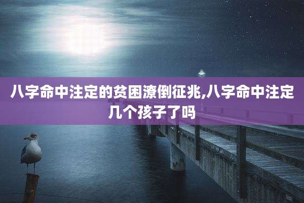 八字命中注定的贫困潦倒征兆,八字命中注定几个孩子了吗