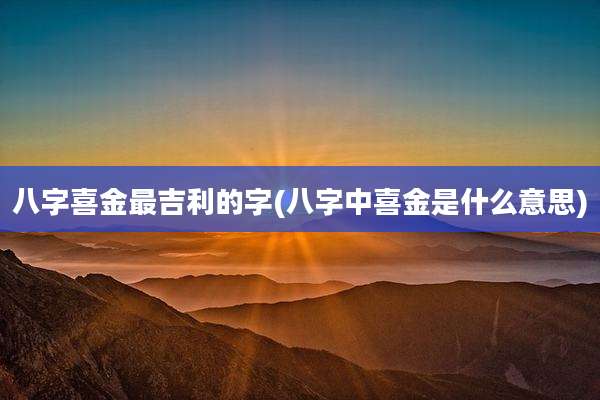 八字喜金最吉利的字(八字中喜金是什么意思)