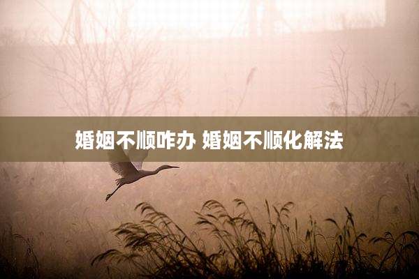 婚姻不顺咋办 婚姻不顺化解法