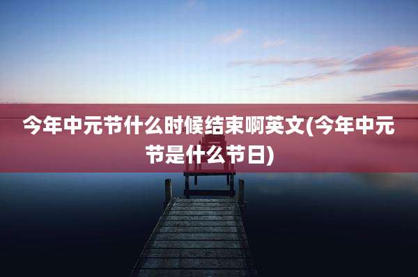 今年中元节什么时候结束啊英文(今年中元节是什么节日)