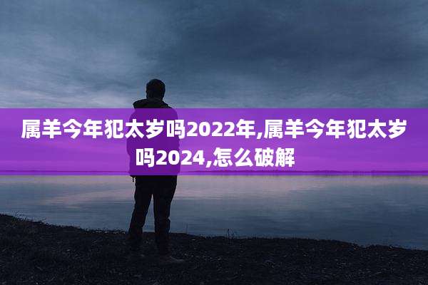 属羊今年犯太岁吗2022年,属羊今年犯太岁吗2024,怎么破解