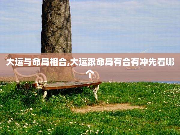 大运与命局相合,大运跟命局有合有冲先看哪个
