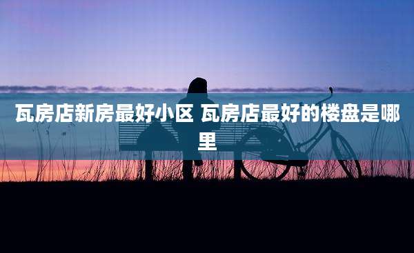 瓦房店新房最好小区 瓦房店最好的楼盘是哪里