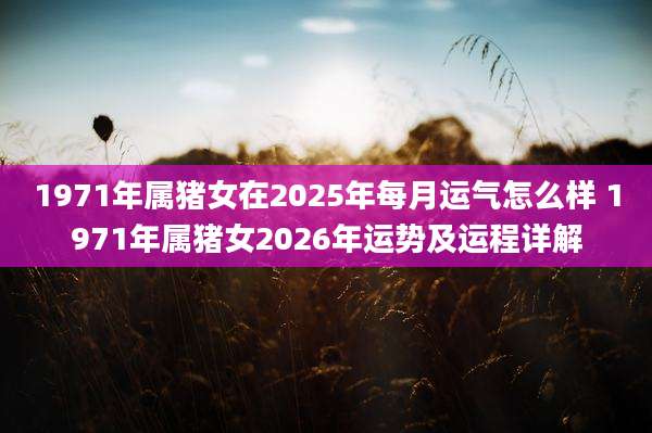 1971年属猪女在2025年每月运气怎么样 1971年属猪女2026年运势及运程详解