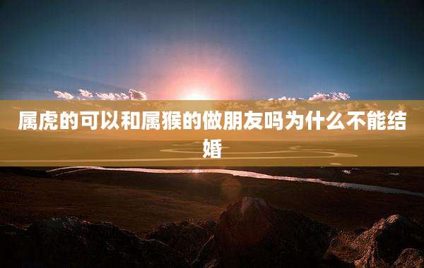 属虎的可以和属猴的做朋友吗为什么不能结婚