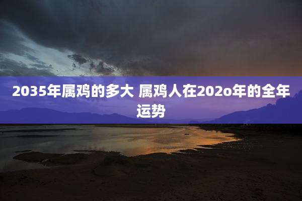 2035年属鸡的多大 属鸡人在202o年的全年运势