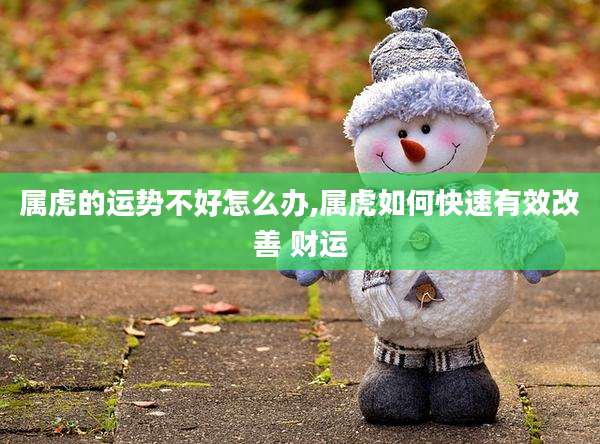 属虎的运势不好怎么办,属虎如何快速有效改善 财运