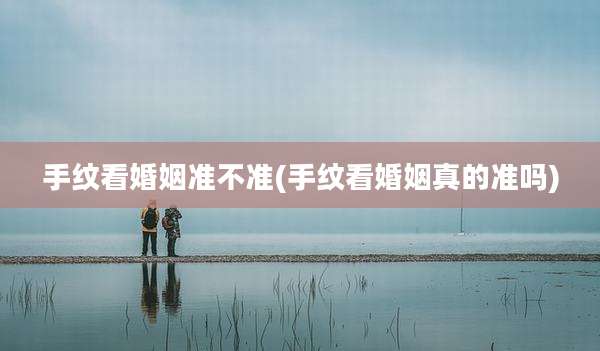 手纹看婚姻准不准(手纹看婚姻真的准吗)