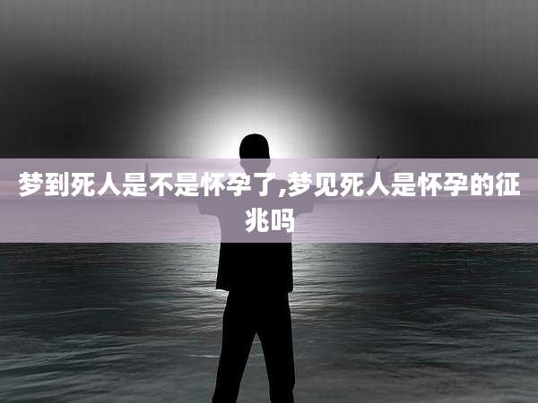 梦到死人是不是怀孕了,梦见死人是怀孕的征兆吗