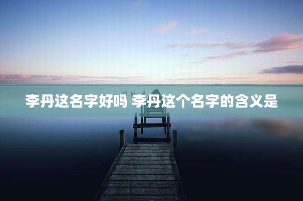 李丹这名字好吗 李丹这个名字的含义是