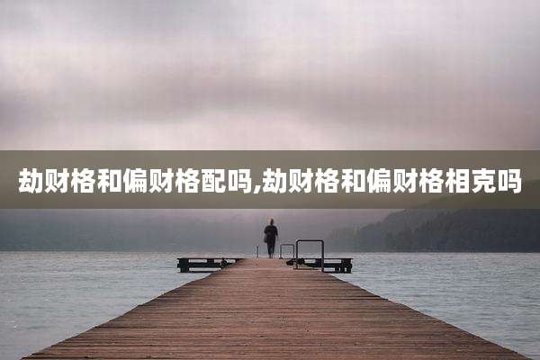 劫财格和偏财格配吗,劫财格和偏财格相克吗