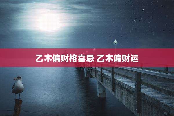 乙木偏财格喜忌 乙木偏财运