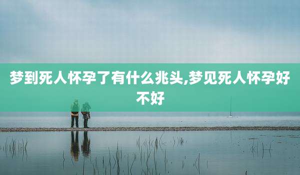 梦到死人怀孕了有什么兆头,梦见死人怀孕好不好