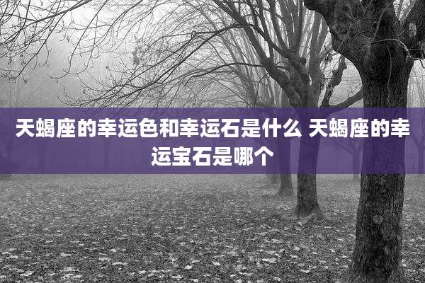 天蝎座的幸运色和幸运石是什么 天蝎座的幸运宝石是哪个