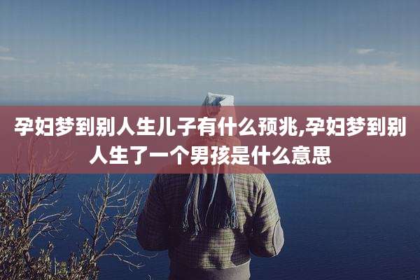 孕妇梦到别人生儿子有什么预兆,孕妇梦到别人生了一个男孩是什么意思