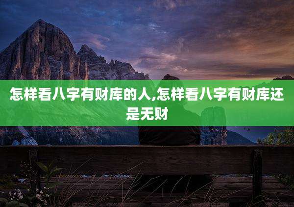 怎样看八字有财库的人,怎样看八字有财库还是无财