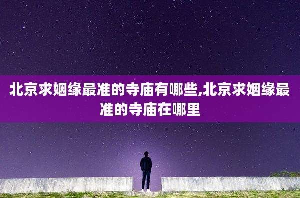 北京求姻缘最准的寺庙有哪些,北京求姻缘最准的寺庙在哪里