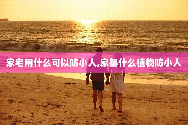家宅用什么可以防小人,家摆什么植物防小人